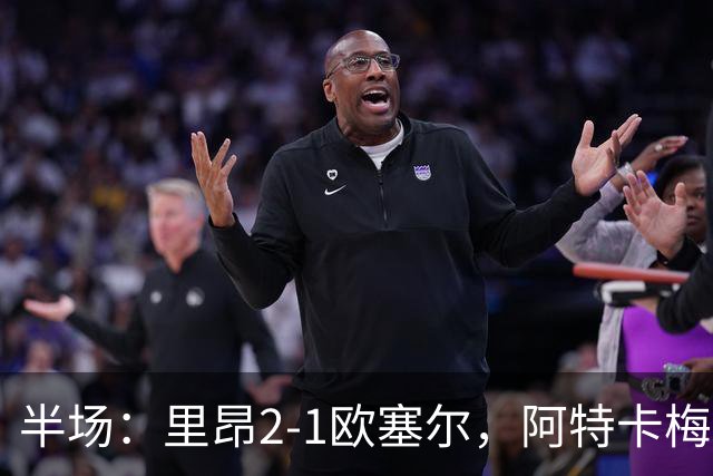 半场：里昂2-1欧塞尔，阿特卡梅建功，巴赫尔，阿彻破门