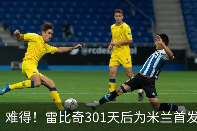 难得！雷比奇301天后为米兰首发 482天后为米兰进球